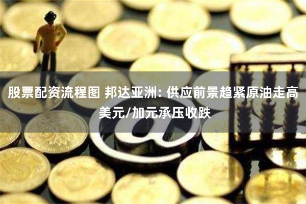 股票配资流程图 邦达亚洲: 供应前景趋紧原油走高 美元/加元承压收跌