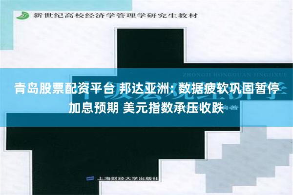 青岛股票配资平台 邦达亚洲: 数据疲软巩固暂停加息预期 美元指数承压收跌