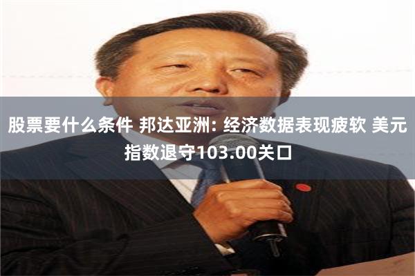 股票要什么条件 邦达亚洲: 经济数据表现疲软 美元指数退守103.00关口