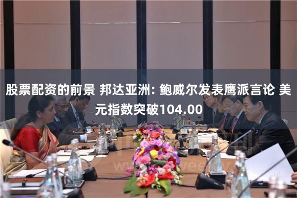股票配资的前景 邦达亚洲: 鲍威尔发表鹰派言论 美元指数突破104.00