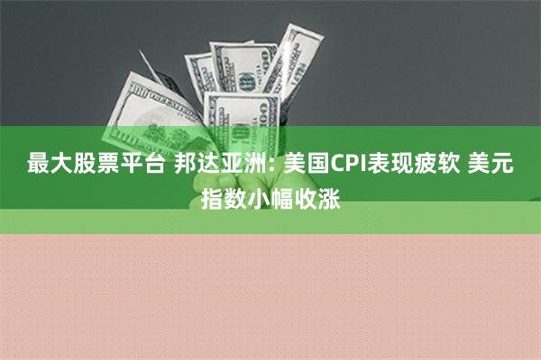最大股票平台 邦达亚洲: 美国CPI表现疲软 美元指数小幅收涨