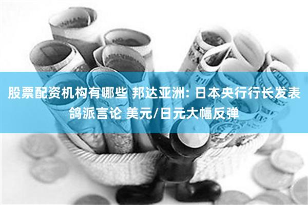 股票配资机构有哪些 邦达亚洲: 日本央行行长发表鸽派言论 美元/日元大幅反弹