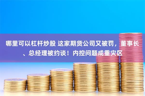哪里可以杠杆炒股 这家期货公司又被罚，董事长、总经理被约谈！内控问题成重灾区