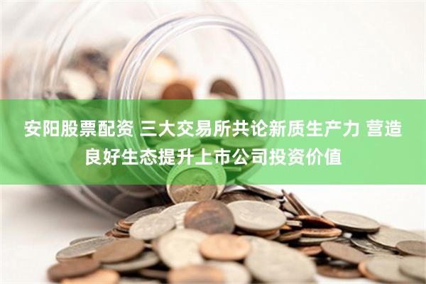 安阳股票配资 三大交易所共论新质生产力 营造良好生态提升上市公司投资价值