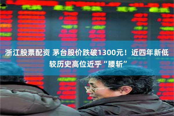 浙江股票配资 茅台股价跌破1300元！近四年新低 较历史高位近乎“腰斩”