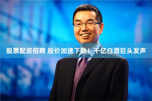 股票配资招聘 股价加速下跌！千亿白酒巨头发声