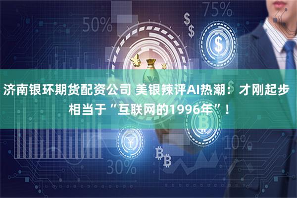 济南银环期货配资公司 美银辣评AI热潮：才刚起步 相当于“互联网的1996年”！