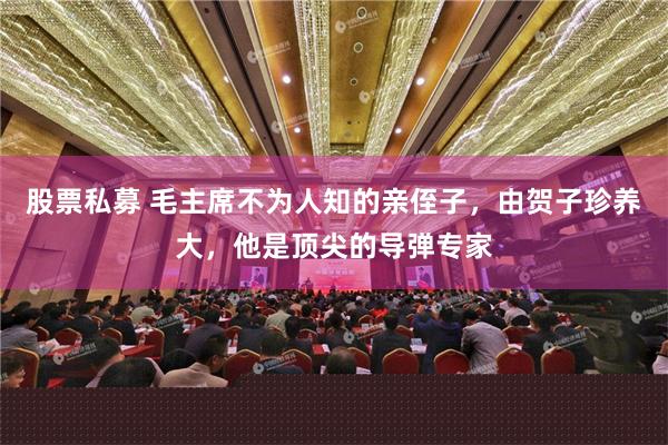 股票私募 毛主席不为人知的亲侄子，由贺子珍养大，他是顶尖的导弹专家