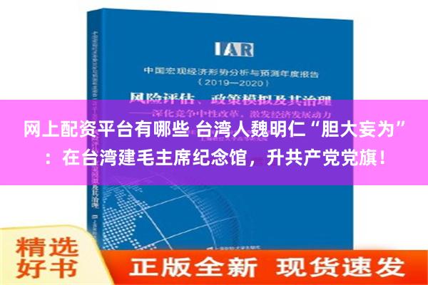 网上配资平台有哪些 台湾人魏明仁“胆大妄为”：在台湾建毛主席纪念馆，升共产党党旗！