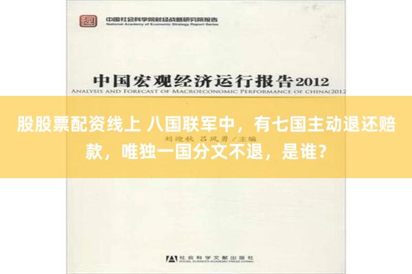 股股票配资线上 八国联军中，有七国主动退还赔款，唯独一国分文不退，是谁？