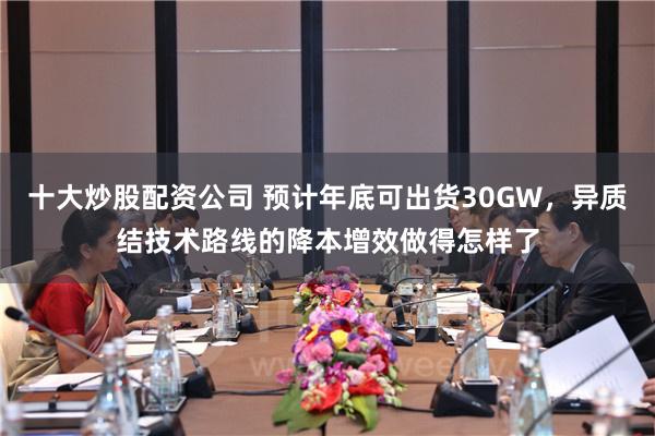 十大炒股配资公司 预计年底可出货30GW，异质结技术路线的降本增效做得怎样了
