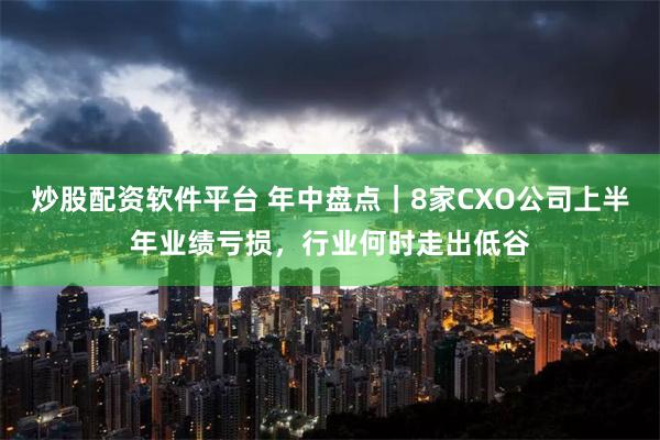 炒股配资软件平台 年中盘点｜8家CXO公司上半年业绩亏损，行业何时走出低谷