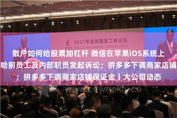 散户如何给股票加杠杆 微信在苹果iOS系统上更新版本；多位娃哈哈前员工及内部职员发起诉讼；拼多多下调商家店铺保证金丨大公司动态
