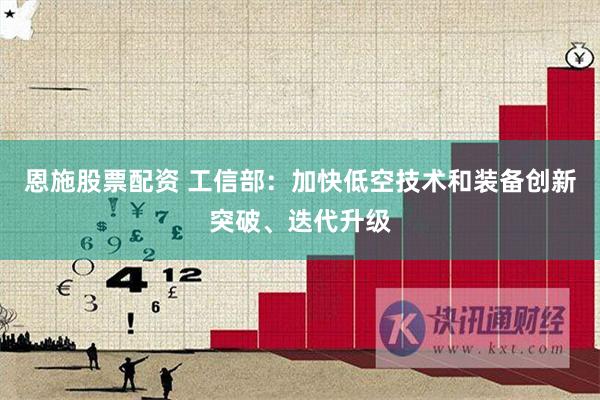 恩施股票配资 工信部：加快低空技术和装备创新突破、迭代升级