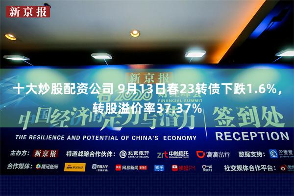 十大炒股配资公司 9月13日春23转债下跌1.6%，转股溢价率37.37%