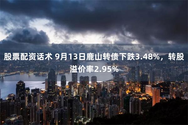 股票配资话术 9月13日鹿山转债下跌3.48%，转股溢价率2.95%