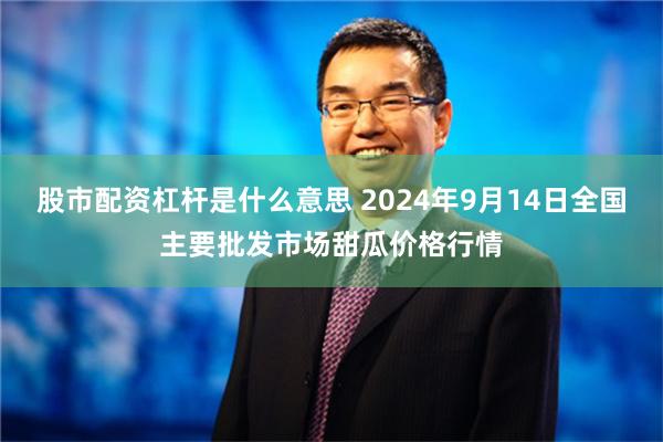 股市配资杠杆是什么意思 2024年9月14日全国主要批发市场甜瓜价格行情