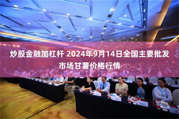 炒股金融加杠杆 2024年9月14日全国主要批发市场甘薯价格行情