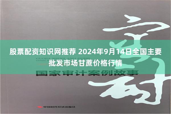 股票配资知识网推荐 2024年9月14日全国主要批发市场甘蔗价格行情