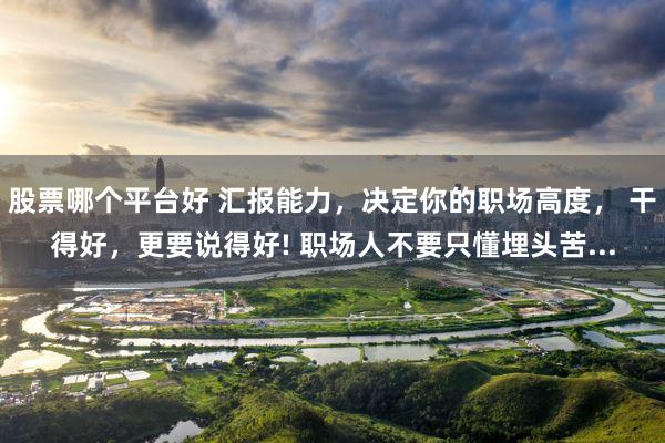 股票哪个平台好 汇报能力，决定你的职场高度， 干得好，更要说得好! 职场人不要只懂埋头苦...
