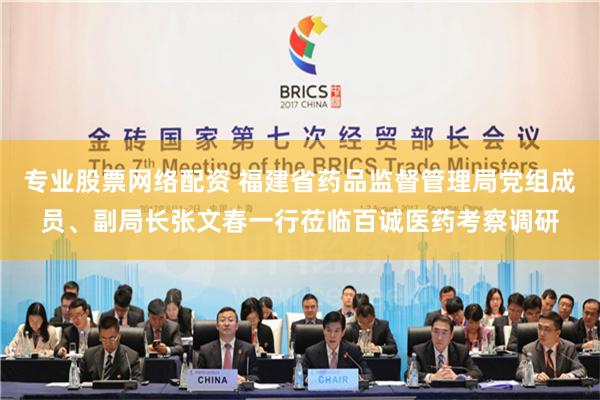 专业股票网络配资 福建省药品监督管理局党组成员、副局长张文春一行莅临百诚医药考察调研