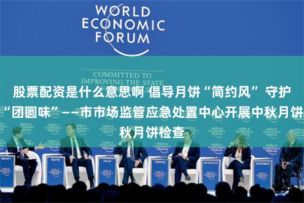 股票配资是什么意思啊 倡导月饼“简约风” 守护中秋“团圆味”——市市场监管应急处置中心开展中秋月饼检查