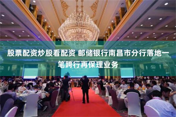 股票配资炒股看配资 邮储银行南昌市分行落地一笔跨行再保理业务