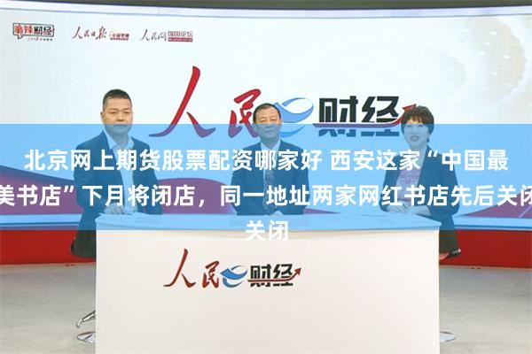 北京网上期货股票配资哪家好 西安这家“中国最美书店”下月将闭店，同一地址两家网红书店先后关闭