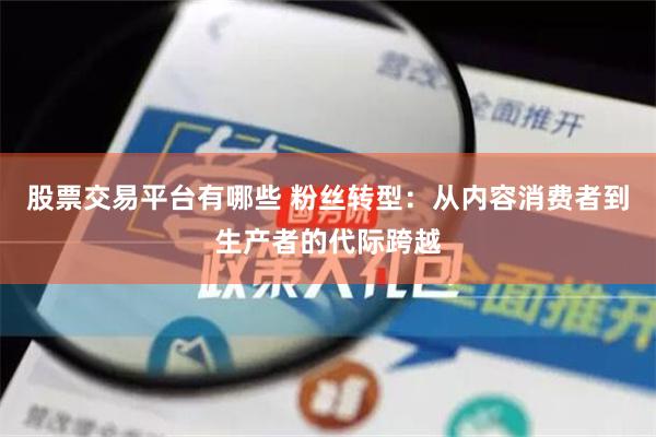 股票交易平台有哪些 粉丝转型：从内容消费者到生产者的代际跨越