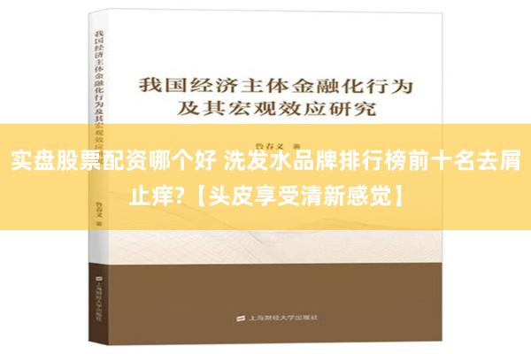 实盘股票配资哪个好 洗发水品牌排行榜前十名去屑止痒?【头皮享受清新感觉】