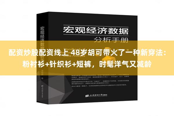 配资炒股配资线上 48岁胡可带火了一种新穿法：粉衬衫+针织衫+短裤，时髦洋气又减龄