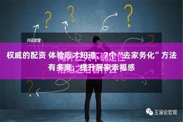 权威的配资 体验后才知道，7个“去家务化”方法有多爽，提升居家幸福感