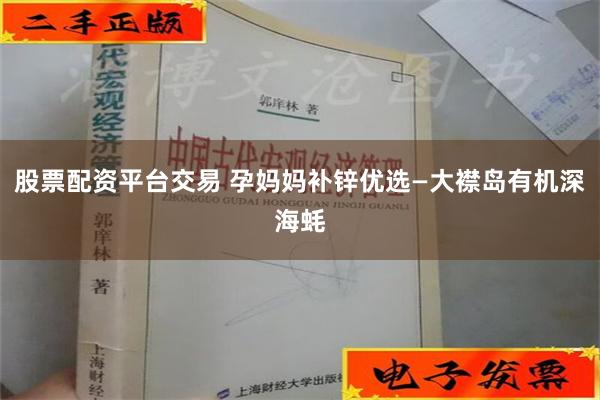 股票配资平台交易 孕妈妈补锌优选—大襟岛有机深海蚝