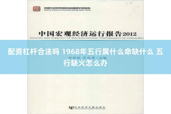 配资杠杆合法吗 1968年五行属什么命缺什么 五行缺火怎么办