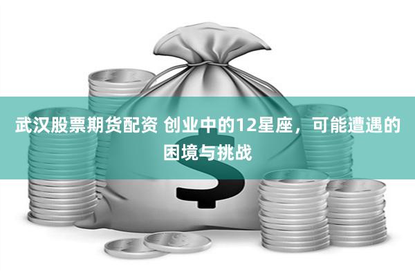 武汉股票期货配资 创业中的12星座，可能遭遇的困境与挑战