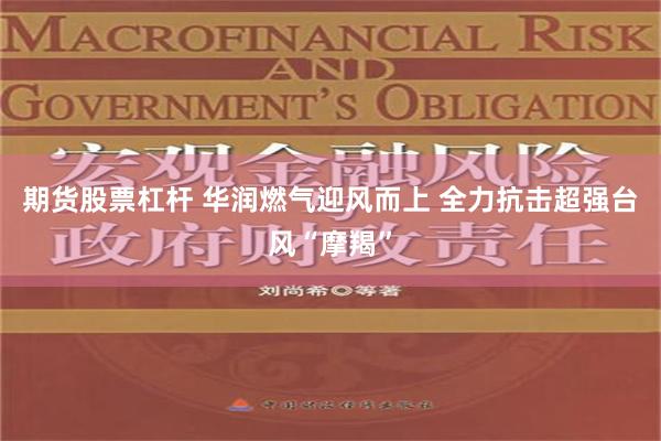 期货股票杠杆 华润燃气迎风而上 全力抗击超强台风“摩羯”