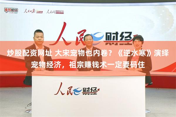 炒股配资网址 大宋宠物也内卷？《逆水寒》演绎宠物经济，祖宗赚钱术一定要码住