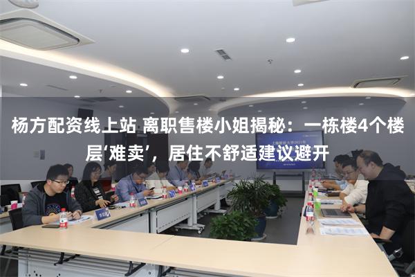 杨方配资线上站 离职售楼小姐揭秘：一栋楼4个楼层‘难卖’，居住不舒适建议避开