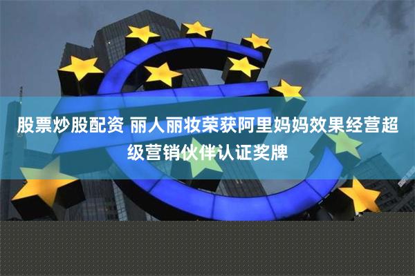 股票炒股配资 丽人丽妆荣获阿里妈妈效果经营超级营销伙伴认证奖牌