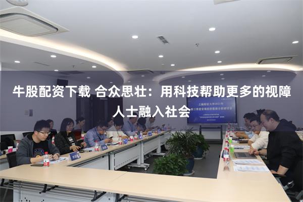 牛股配资下载 合众思壮：用科技帮助更多的视障人士融入社会