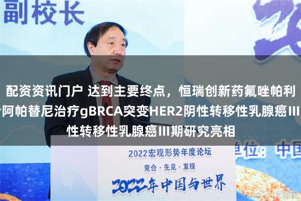 配资资讯门户 达到主要终点，恒瑞创新药氟唑帕利单药及联合阿帕替尼治疗gBRCA突变HER2阴性转移性乳腺癌Ⅲ期研究亮相