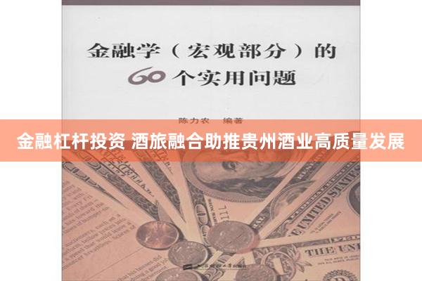 金融杠杆投资 酒旅融合助推贵州酒业高质量发展