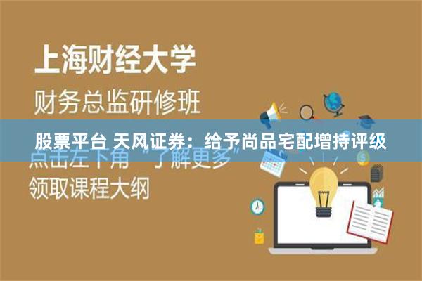 股票平台 天风证券：给予尚品宅配增持评级