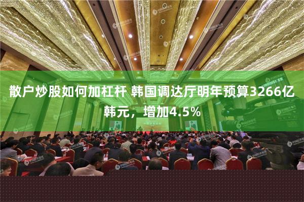 散户炒股如何加杠杆 韩国调达厅明年预算3266亿韩元，增加4.5%