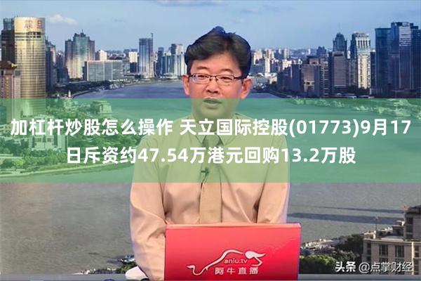 加杠杆炒股怎么操作 天立国际控股(01773)9月17日斥资约47.54万港元回购13.2万股