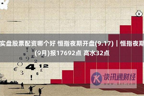 实盘股票配资哪个好 恒指夜期开盘(9.17)︱恒指夜期(9月)报17692点 高水32点