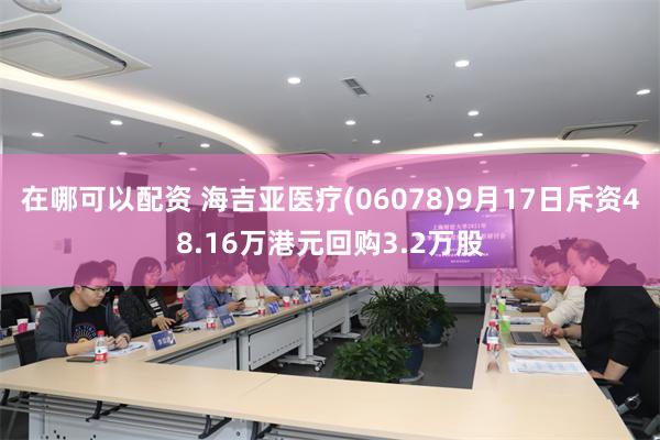 在哪可以配资 海吉亚医疗(06078)9月17日斥资48.16万港元回购3.2万股