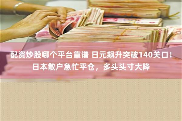 配资炒股哪个平台靠谱 日元飙升突破140关口！日本散户急忙平仓，多头头寸大降