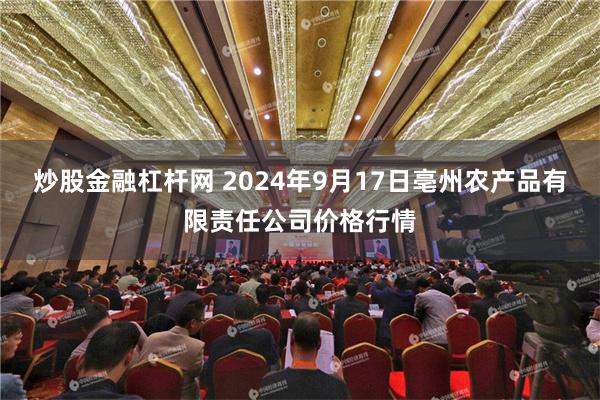炒股金融杠杆网 2024年9月17日亳州农产品有限责任公司价格行情