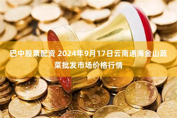 巴中股票配资 2024年9月17日云南通海金山蔬菜批发市场价格行情